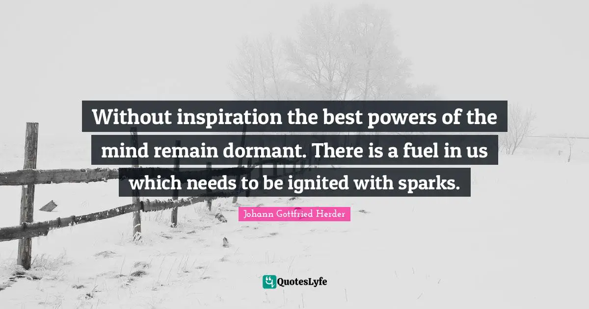 Johann Gottfried Herder Quotes: "Without inspiration the best powers of the mind remain dormant. There is a fuel in us which needs to be ignited with sparks."
