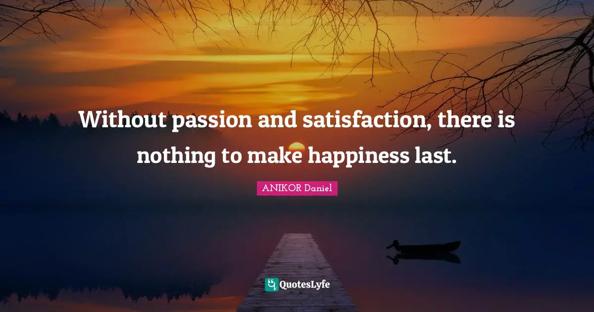 Without passion and satisfaction, there is nothing to make happiness last.