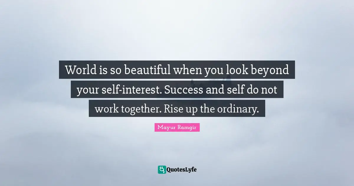 World is so beautiful when you look beyond your self-interest. Success and self do not work together. Rise up the ordinary.