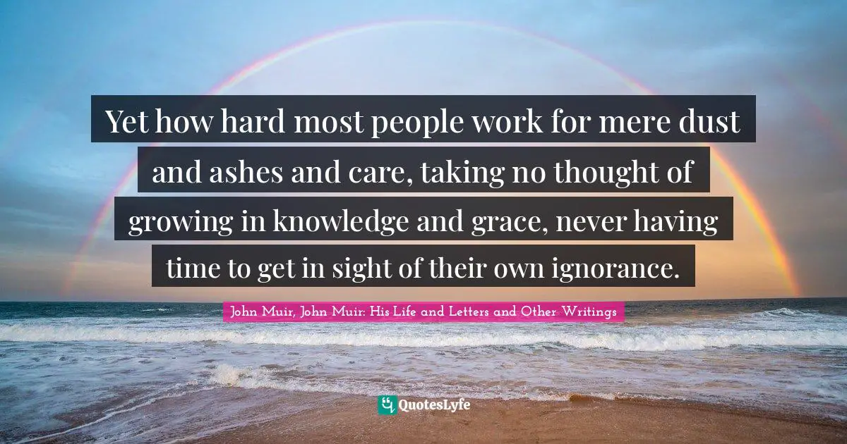 Yet how hard most people work for mere dust and ashes and care, taking no thought of growing in knowledge and grace, never having time to get in sight of their own ignorance.