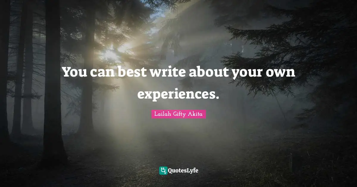 You can best write about your own experiences.