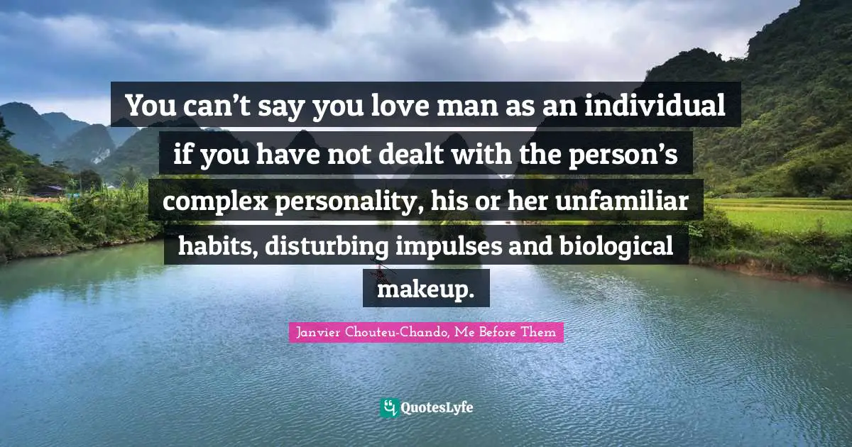 You can’t say you love man as an individual if you have not dealt with the person’s complex personality, his or her unfamiliar habits, disturbing impulses and biological makeup.