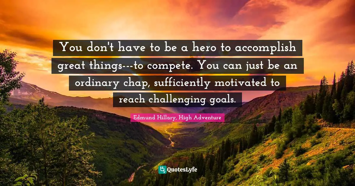 Optimistic Quotes: "You don't have to be a hero to accomplish great things---to compete. You can just be an ordinary chap, sufficiently motivated to reach challenging goals."