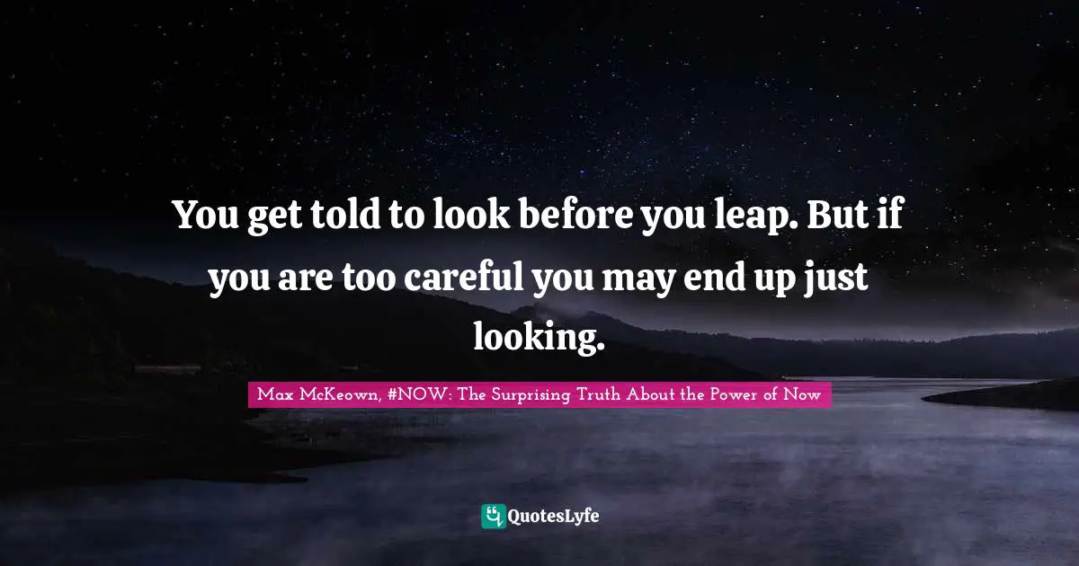 You Get Told To Look Before You Leap But If You Are Too Careful You M Quote By Max Mckeown Now The Surprising Truth About The Power Of Now Quoteslyfe