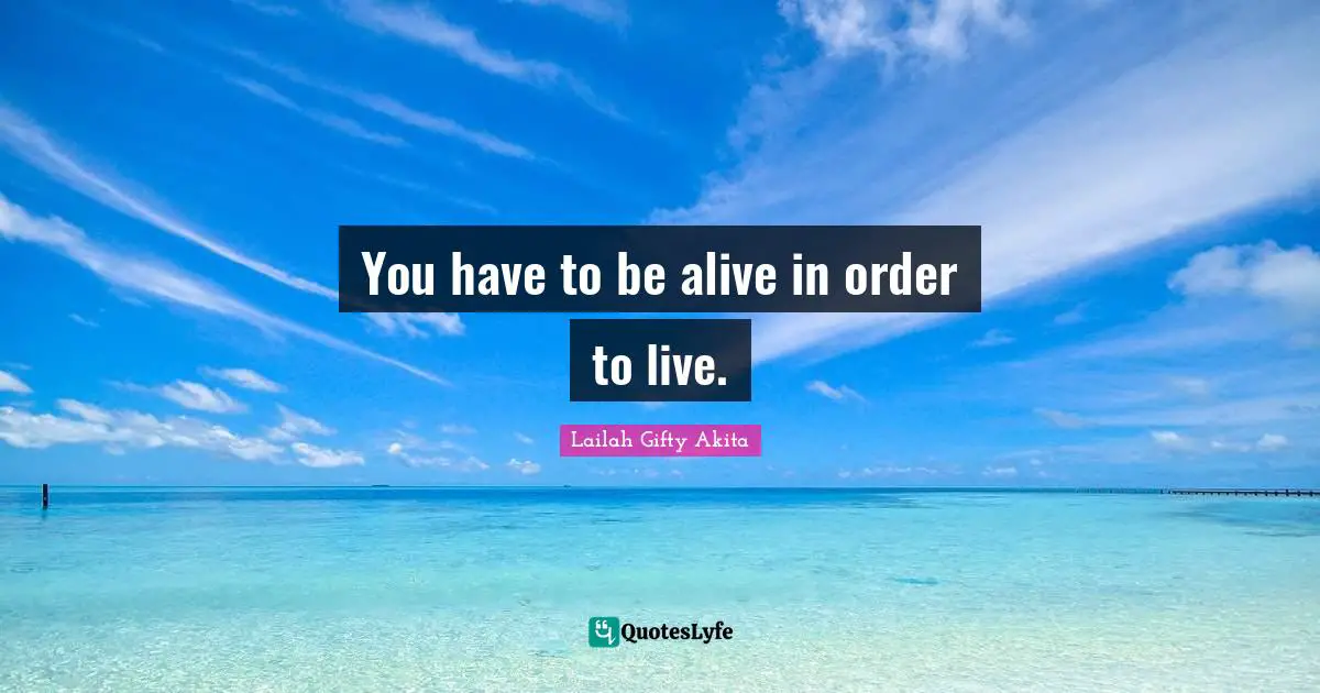 Lailah Gifty Akita Quotes: You have to be alive in order to live.