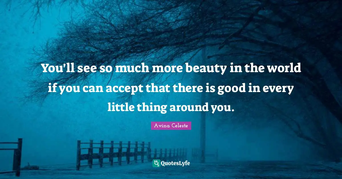 You'll see so much more beauty in the world if you can accept that there is good in every little thing around you.