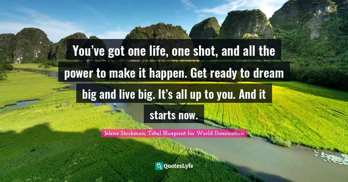 You’ve got one life, one shot, and all the power to make it happen. Get ready to dream big and live big. It’s all up to you. And it starts now.