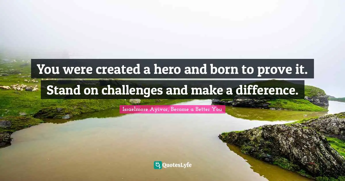 You were created a hero and born to prove it. Stand on challenges and make a difference.