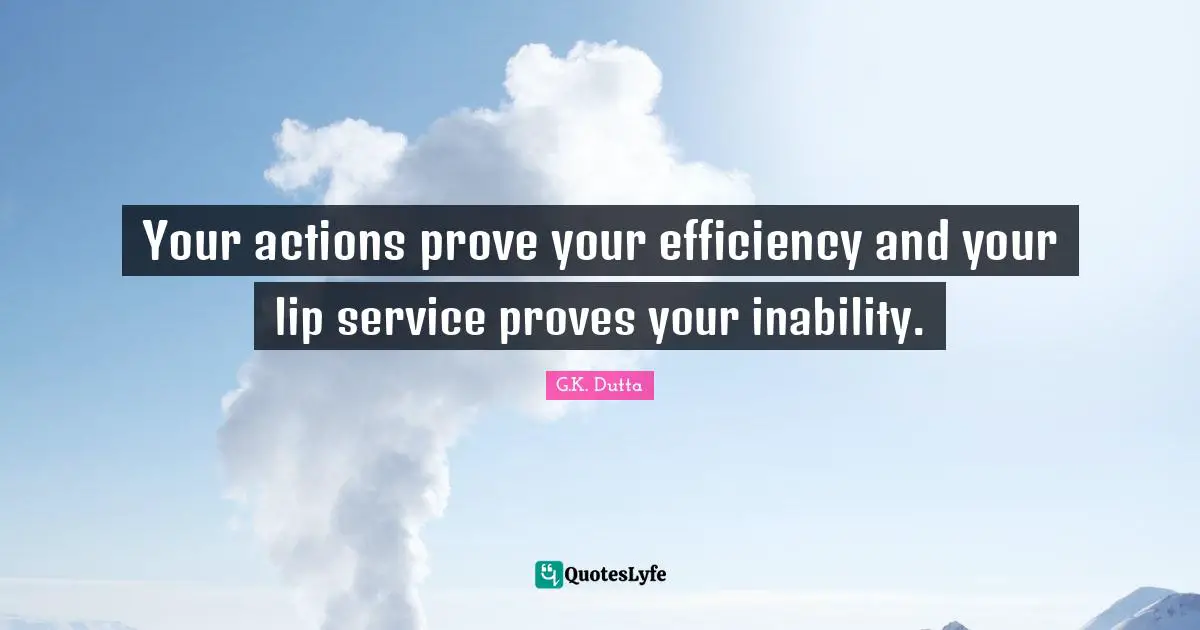 G.K. Dutta Quotes: Your actions prove your efficiency and your lip service proves your inability.