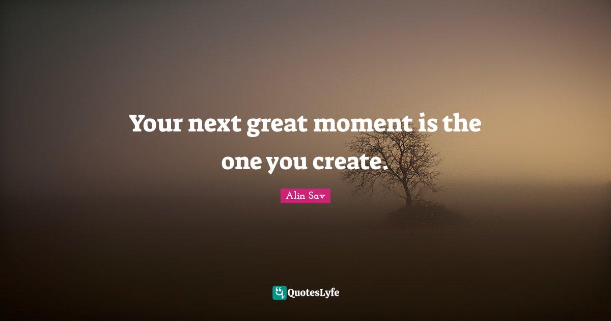 Your next great moment is the one you create.
