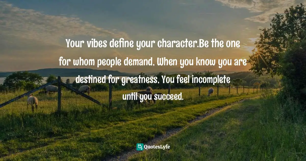 Your vibes define your character.Be the one for whom people demand, When you know you are destined for greatness, You feel incomplete until you succeed.