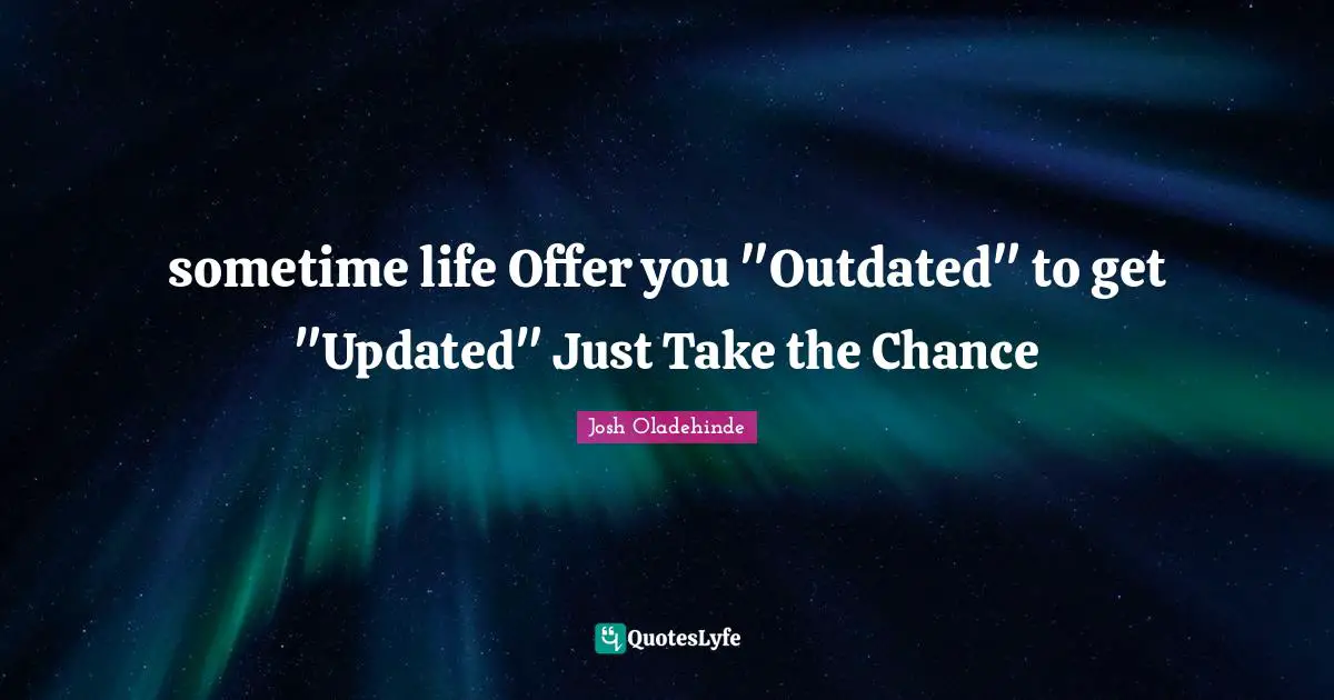 sometime life Offer you "Outdated" to get "Updated" Just Take the Chance