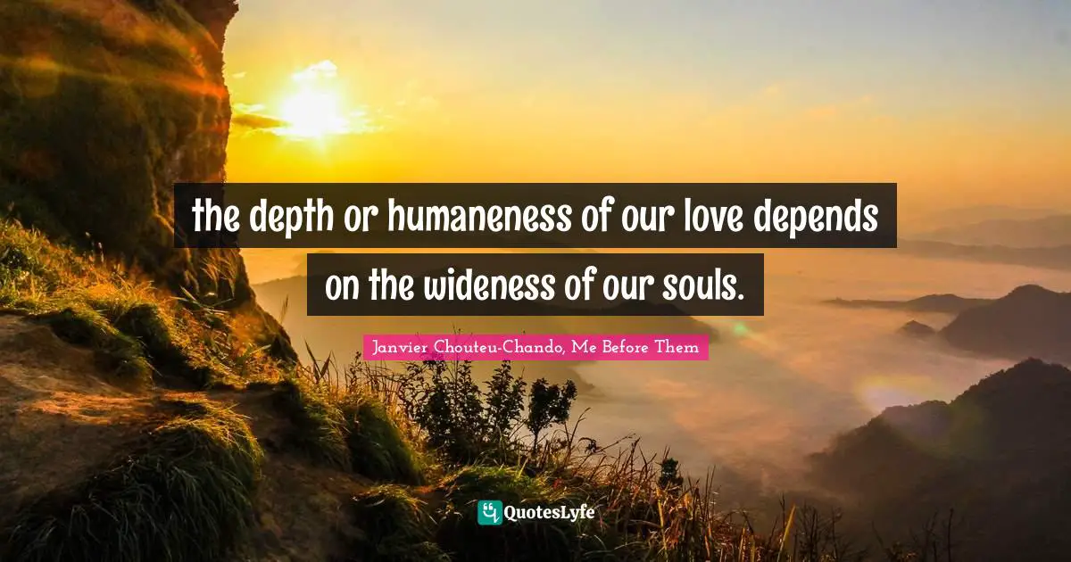 the depth or humaneness of our love depends on the wideness of our souls.