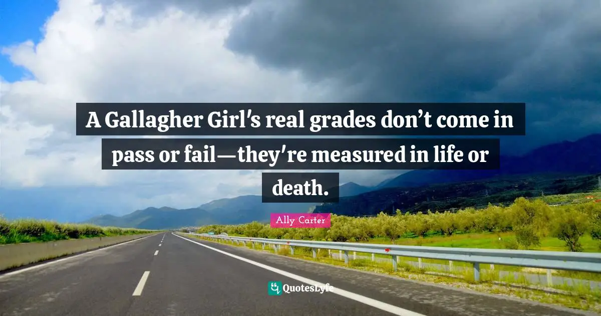 Life Or Death Quotes: "A Gallagher Girl's real grades don’t come in pass or fail—they're measured in life or death."