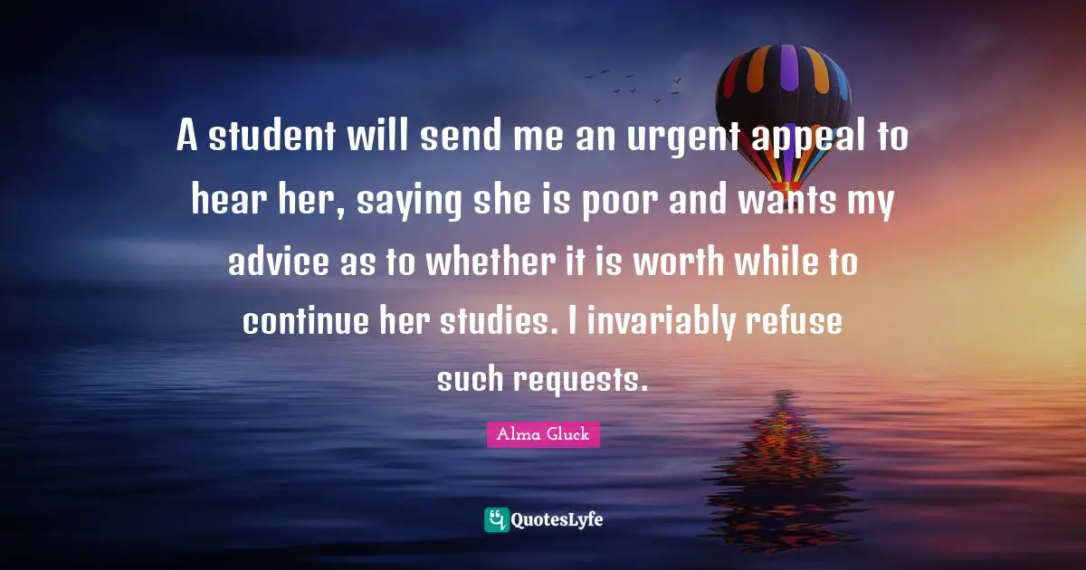 A student will send me an urgent appeal to hear her, saying she is poor and wants my advice as to whether it is worth while to continue her studies. I invariably refuse such requests.