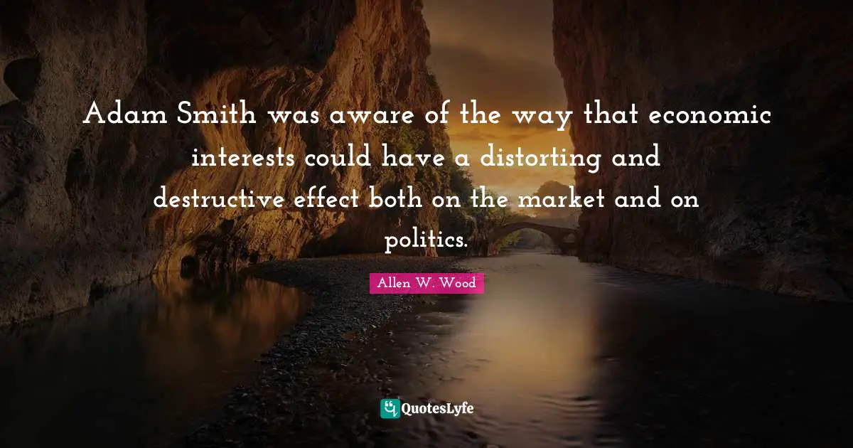 Adam Smith was aware of the way that economic interests could have a distorting and destructive effect both on the market and on politics.