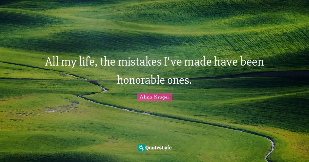 All my life, the mistakes I've made have been honorable ones.