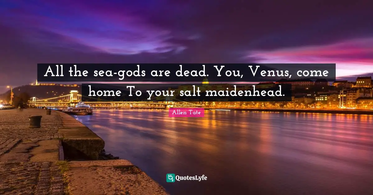 All the sea-gods are dead. You, Venus, come home To your salt maidenhead.