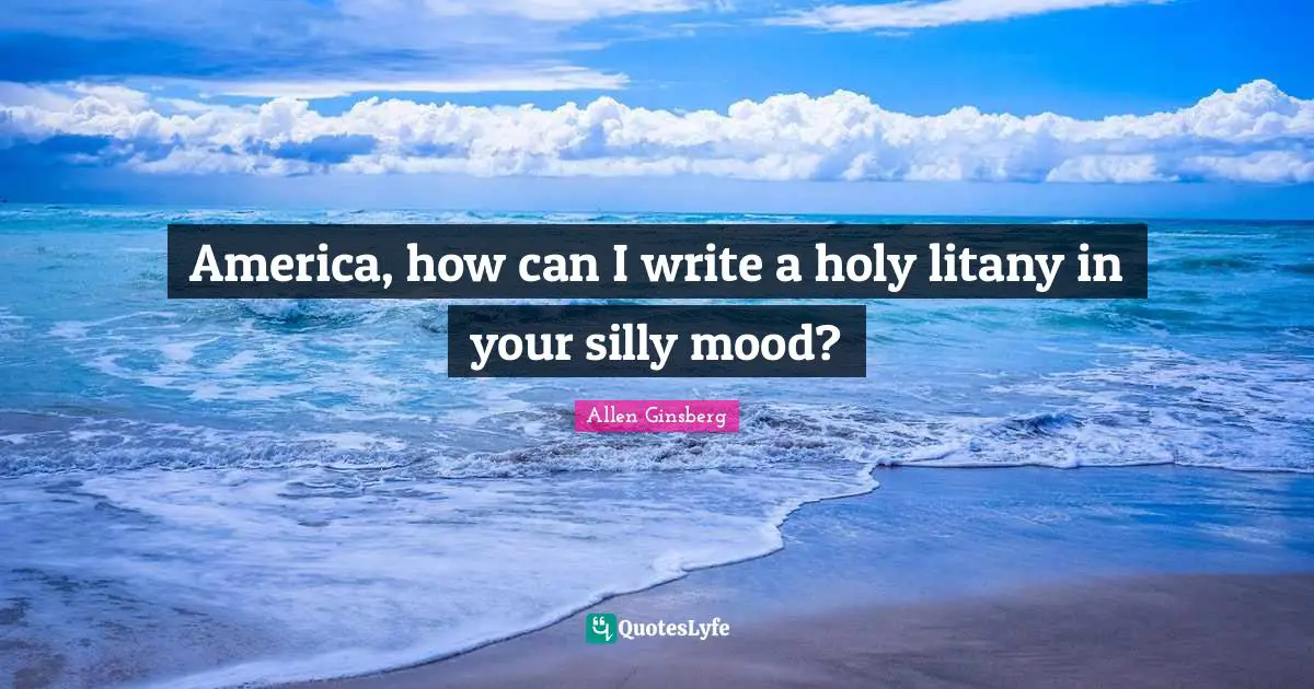 America, how can I write a holy litany in your silly mood?