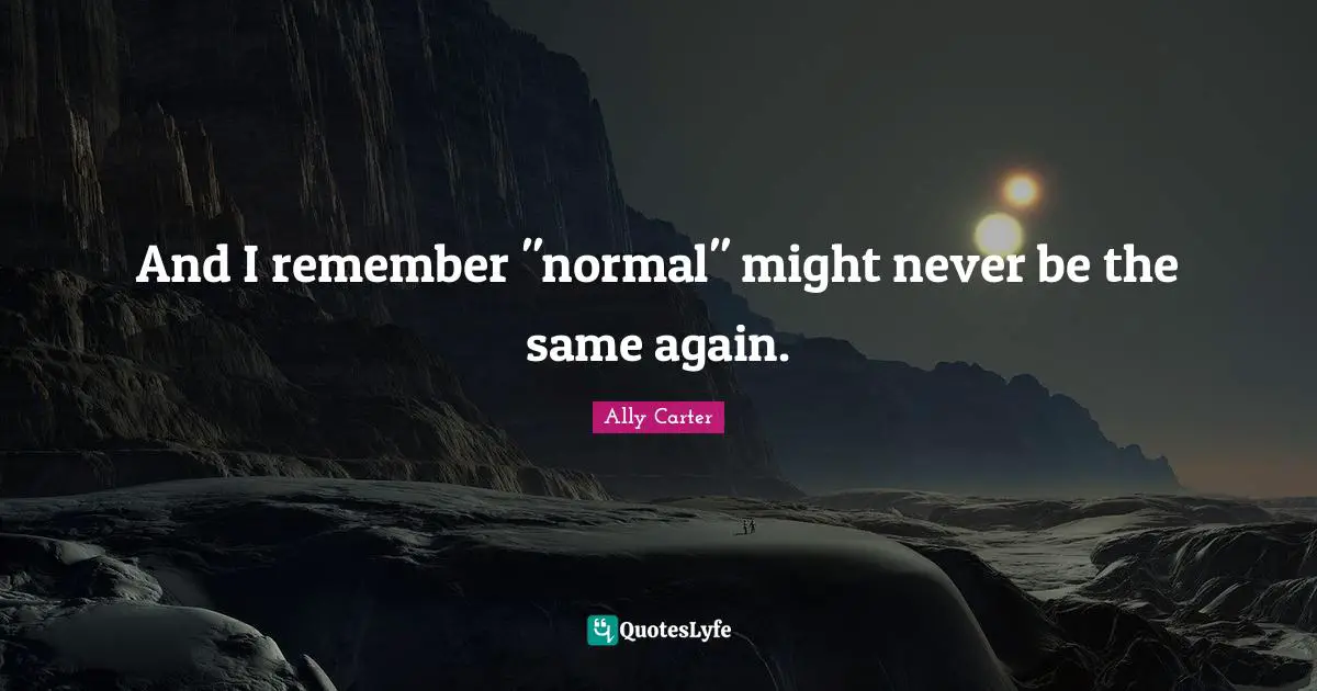 And I remember "normal" might never be the same again.