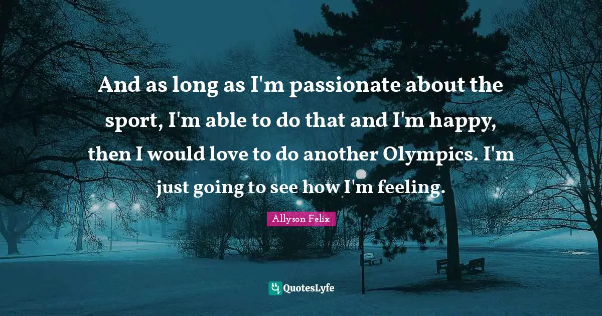 And as long as I'm passionate about the sport, I'm able to do that and I'm happy, then I would love to do another Olympics. I'm just going to see how I'm feeling.
