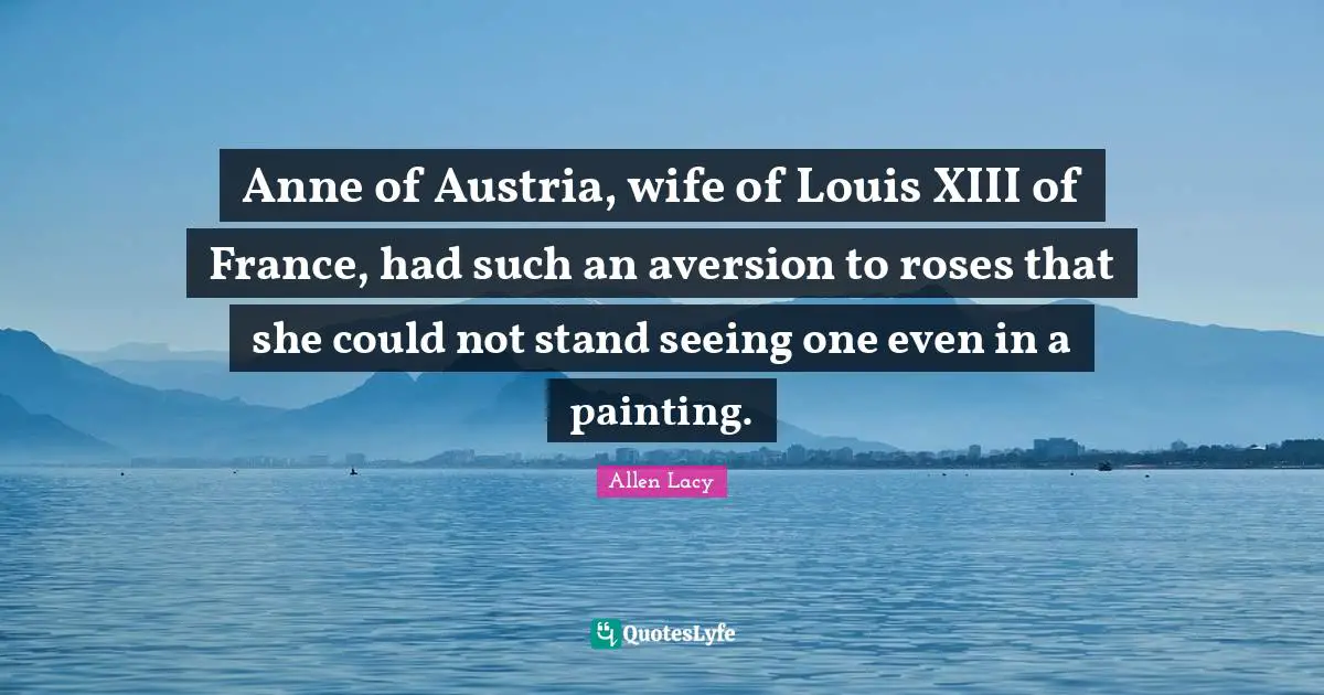 Anne of Austria, wife of Louis XIII of France, had such an aversion to roses that she could not stand seeing one even in a painting.