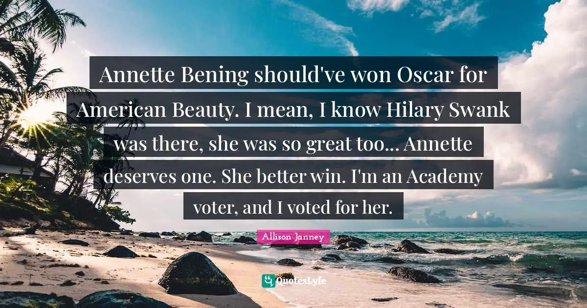 Annette Bening should've won Oscar for American Beauty. I mean, I know Hilary Swank was there, she was so great too... Annette deserves one. She better win. I'm an Academy voter, and I voted for her.
