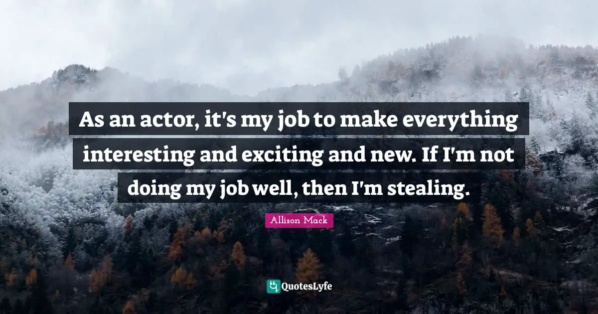 As an actor, it's my job to make everything interesting and exciting and new. If I'm not doing my job well, then I'm stealing.