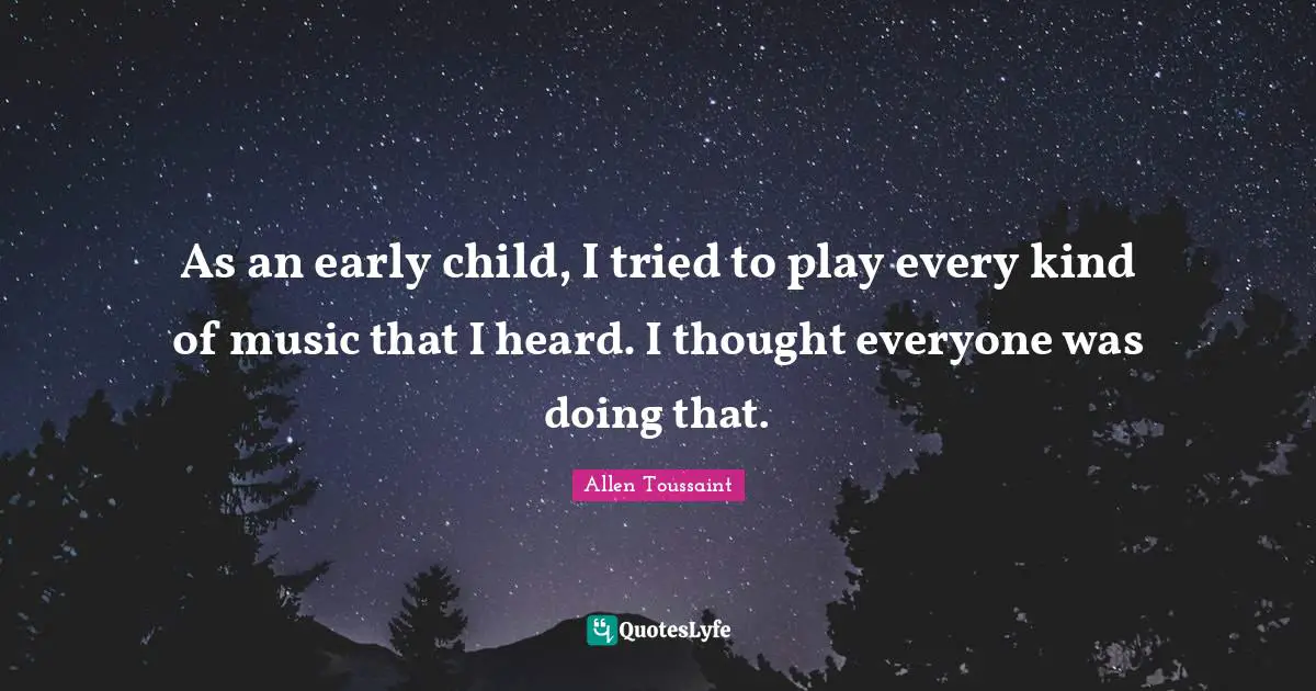 As an early child, I tried to play every kind of music that I heard. I thought everyone was doing that.