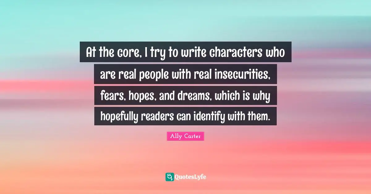 At the core, I try to write characters who are real people with real insecurities, fears, hopes, and dreams, which is why hopefully readers can identify with them.