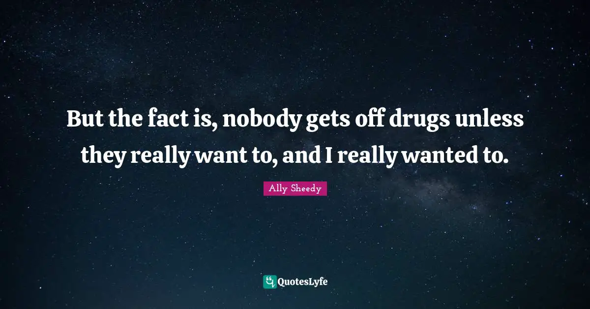 But the fact is, nobody gets off drugs unless they really want to, and I really wanted to.