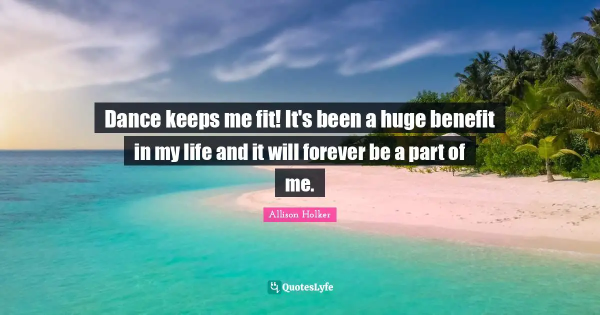 Dance keeps me fit! It's been a huge benefit in my life and it will forever be a part of me.