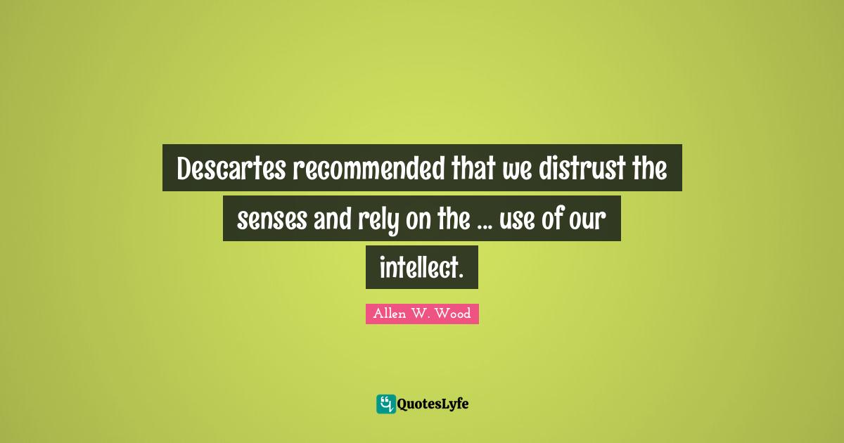 Descartes recommended that we distrust the senses and rely on the ... use of our intellect.