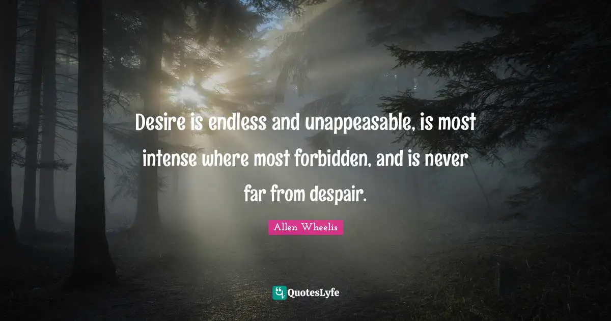 Desire is endless and unappeasable, is most intense where most forbidden, and is never far from despair.