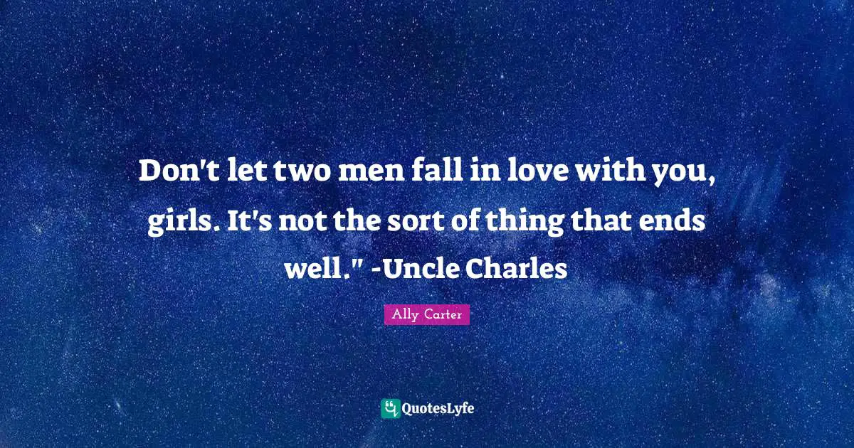 Don't let two men fall in love with you, girls. It's not the sort of thing that ends well." -Uncle Charles