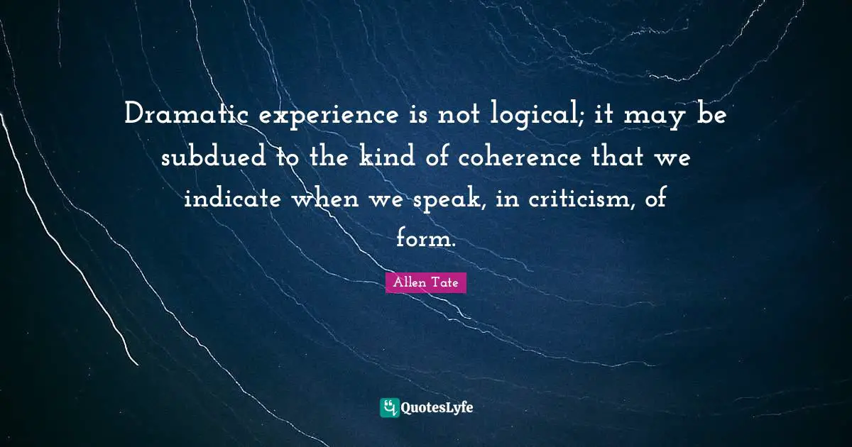 Dramatic experience is not logical; it may be subdued to the kind of coherence that we indicate when we speak, in criticism, of form.