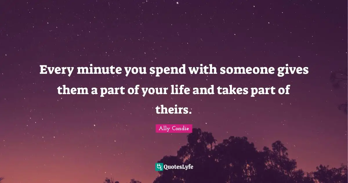 Every minute you spend with someone gives them a part of your life and takes part of theirs.