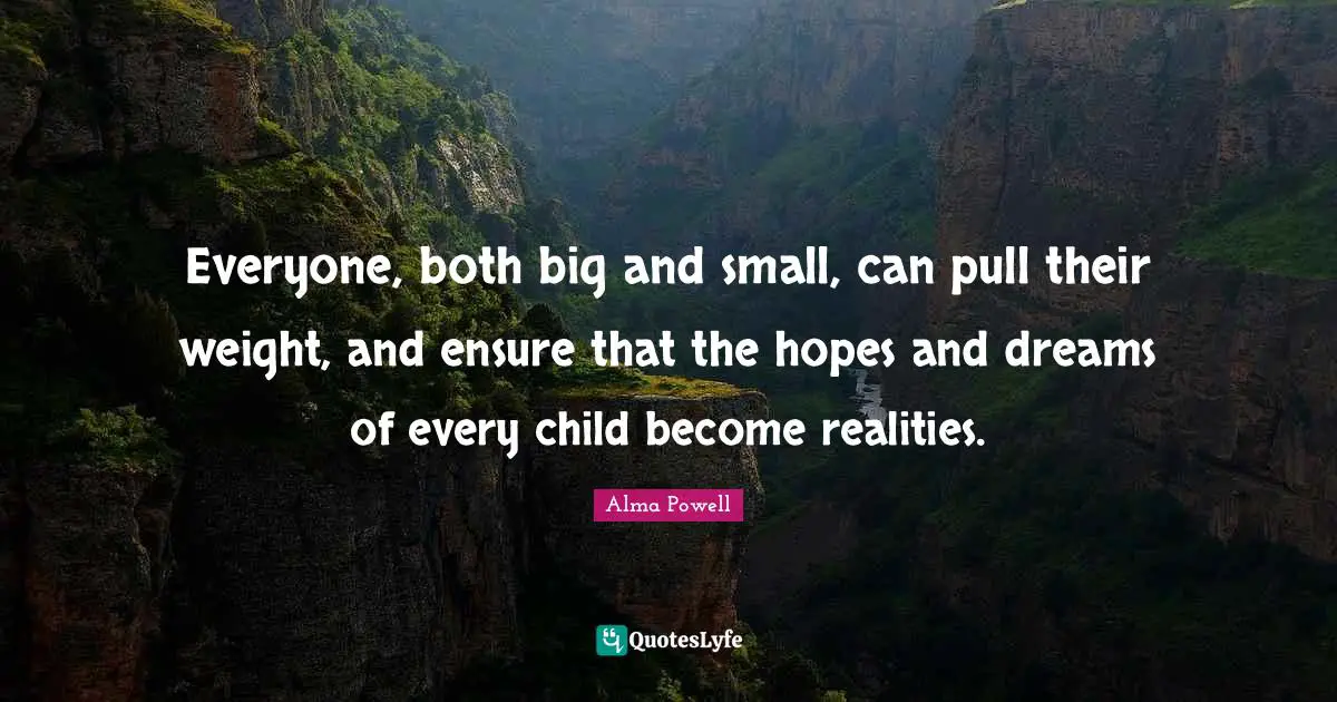 Everyone, both big and small, can pull their weight, and ensure that the hopes and dreams of every child become realities.