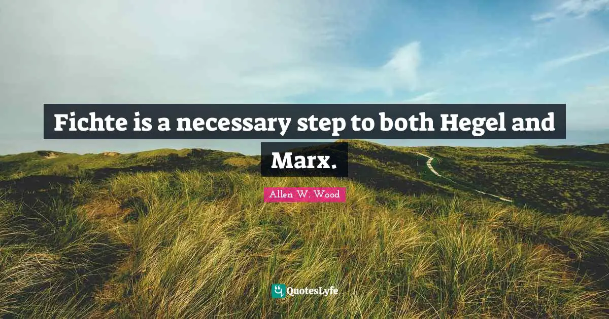 Fichte is a necessary step to both Hegel and Marx.