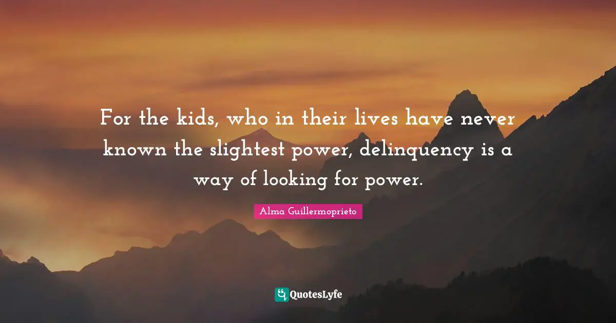 For the kids, who in their lives have never known the slightest power, delinquency is a way of looking for power.