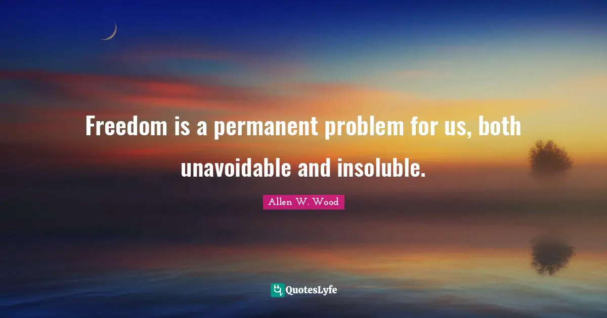 Allen W. Wood Quotes: "Freedom is a permanent problem for us, both unavoidable and insoluble."