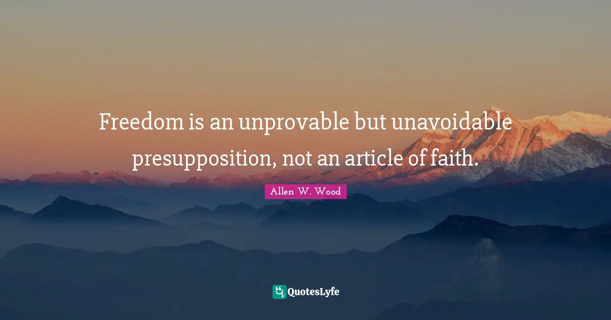 Allen W. Wood Quotes: "Freedom is an unprovable but unavoidable presupposition, not an article of faith."