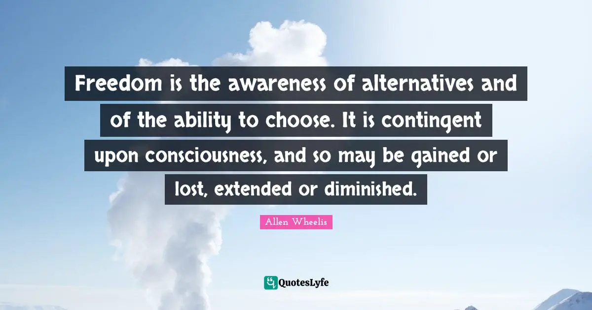Ability To Choose Quotes: "Freedom is the awareness of alternatives and of the ability to choose. It is contingent upon consciousness, and so may be gained or lost, extended or diminished."