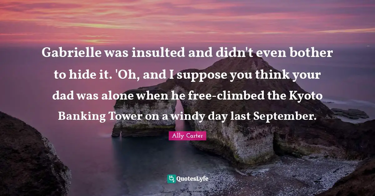 Insulted Quotes: "Gabrielle was insulted and didn't even bother to hide it. 'Oh, and I suppose you think your dad was alone when he free-climbed the Kyoto Banking Tower on a windy day last September."