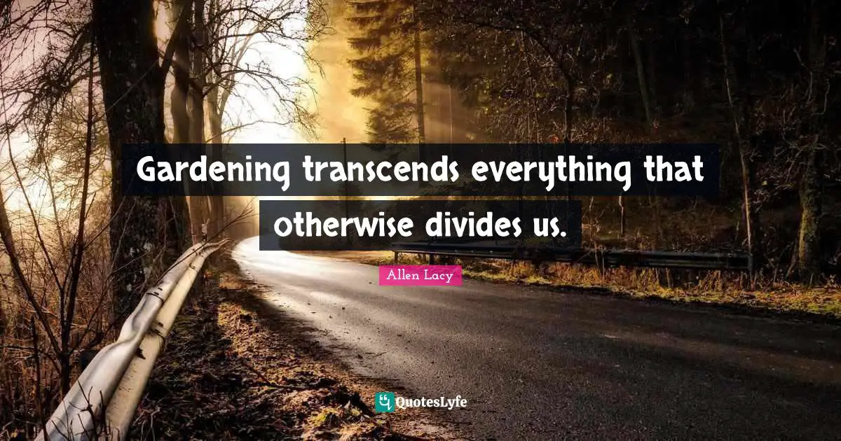Gardening transcends everything that otherwise divides us.