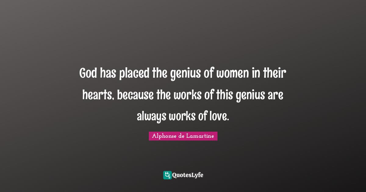 God has placed the genius of women in their hearts, because the works of this genius are always works of love.