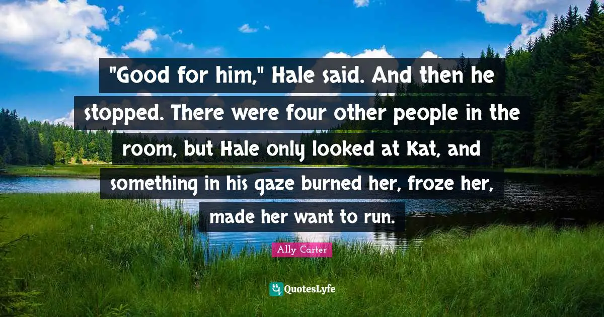 "Good for him," Hale said. And then he stopped. There were four other people in the room, but Hale only looked at Kat, and something in his gaze burned her, froze her, made her want to run.
