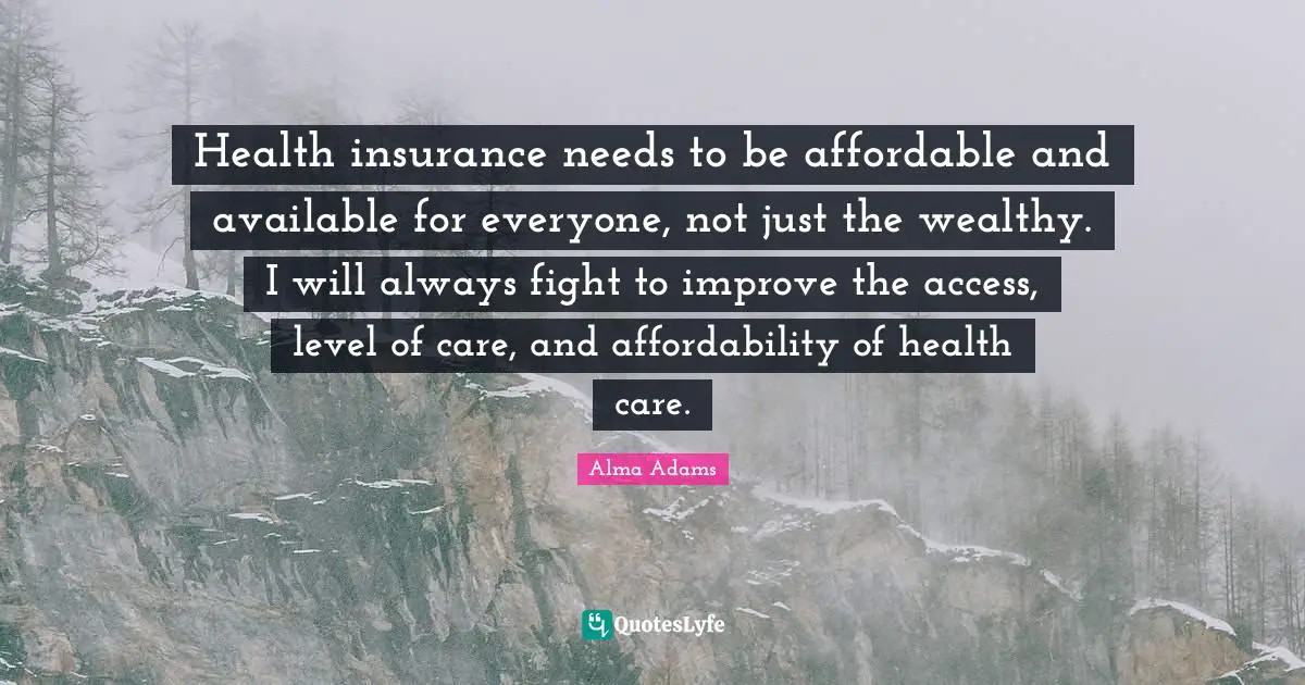 Health Care Quotes: "Health insurance needs to be affordable and available for everyone, not just the wealthy. I will always fight to improve the access, level of care, and affordability of health care."