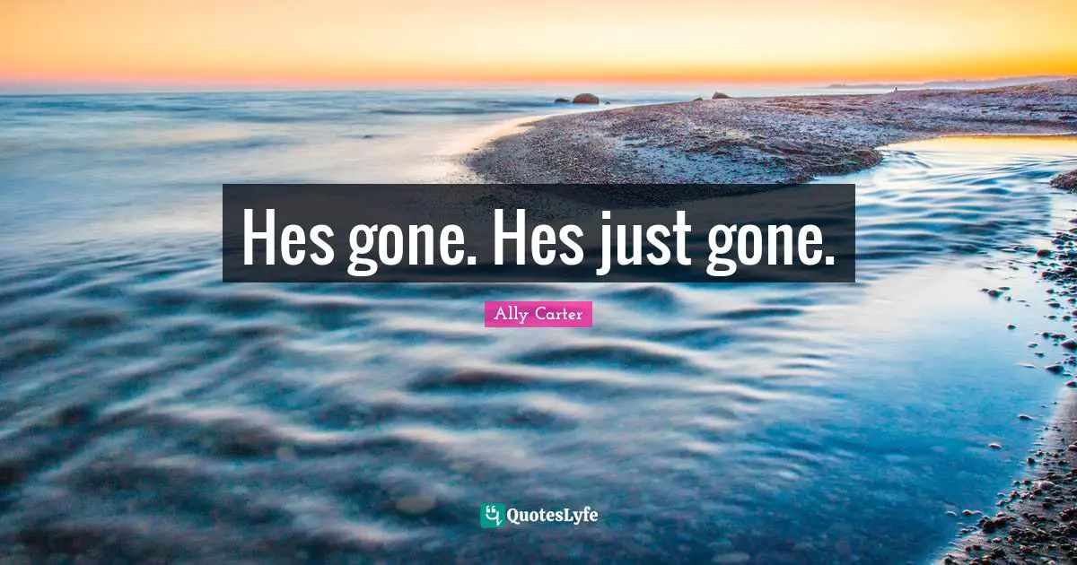 Hes gone. Hes just gone.