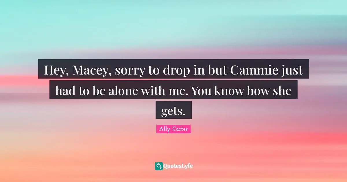 Hey, Macey, sorry to drop in but Cammie just had to be alone with me. You know how she gets.